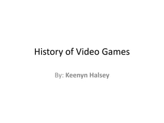 History of Video Games By: Keenyn Halsey 