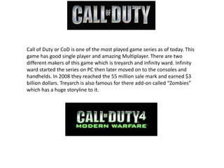Call of Duty or CoD is one of the most played game series as of today. This game has good single player and amazing Multip...