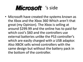 Microsoft’s side<br />Microsoft have created the systems known as the Xbox and the Xbox 360 Which aren’t that great (my Op...