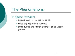 22
The Phenomenons
 Space Invaders
 Introduced to the US in 1978
 First big Japanese success
 Introduced the “High Sco...
