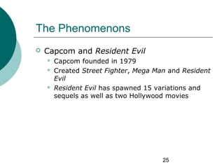 25
The Phenomenons
 Capcom and Resident Evil
 Capcom founded in 1979
 Created Street Fighter, Mega Man and Resident
Evi...
