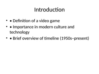 Introduction
• • Definition of a video game
• • Importance in modern culture and
technology
• • Brief overview of timeline (1950s–present)
 