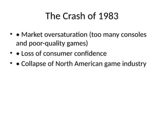 The Crash of 1983
• • Market oversaturation (too many consoles
and poor-quality games)
• • Loss of consumer confidence
• • Collapse of North American game industry
 
