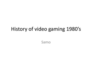 History of video gaming 1980’s Samo 
