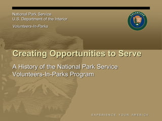 E X P E R I E N C E Y O U R A M E R I C A
Creating Opportunities to Serve
A History of the National Park Service
Volunteers-In-Parks Program
National Park Service
U.S. Department of the Interior
Volunteers-In-Parks
 