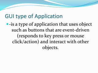 GUI type of Application-is a type of application that uses object such as buttons that are event-driven (responds to key press or mouse click/action) and interact with other objects.