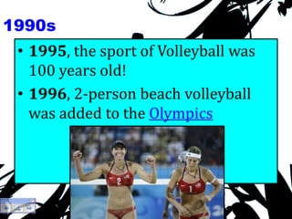 1990s
• 1995, the sport of Volleyball was
100 years old!
• 1996, 2-person beach volleyball
was added to the Olympics
 
