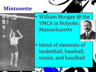 Mintonette
• William Morgan @ the
YMCA in Holyoke,
Massachusetts
• blend of elements of
basketball, baseball,
tennis, and handball
 