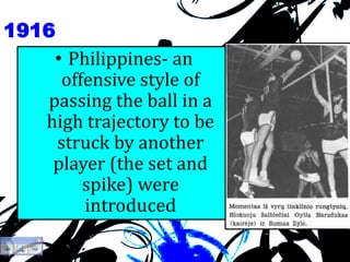 1916
• Philippines- an
offensive style of
passing the ball in a
high trajectory to be
struck by another
player (the set and
spike) were
introduced
 