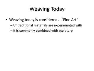 Weaving Today
• Weaving today is considered a “Fine Art”
– Untraditional materials are experimented with
– It is commonly combined with sculpture

 
