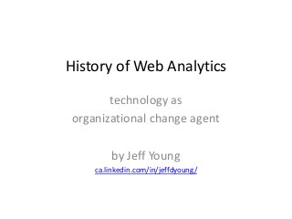 History of Web Analytics
       technology as
organizational change agent

        by Jeff Young
    ca.linkedin.com/in/jeffdyoung/
 
