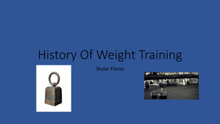 History Of Weight Training
Skylar Flores
 