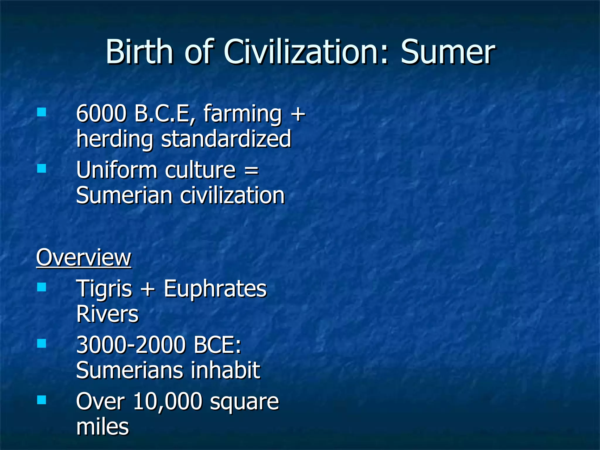 Birth of Civilization: Sumer 6000 B.C.E, farming + herding standardized Uniform culture = Sumerian civilization Overview Tigris + Euphrates Rivers 3000-2000 BCE: Sumerians inhabit Over 10,000 square miles 