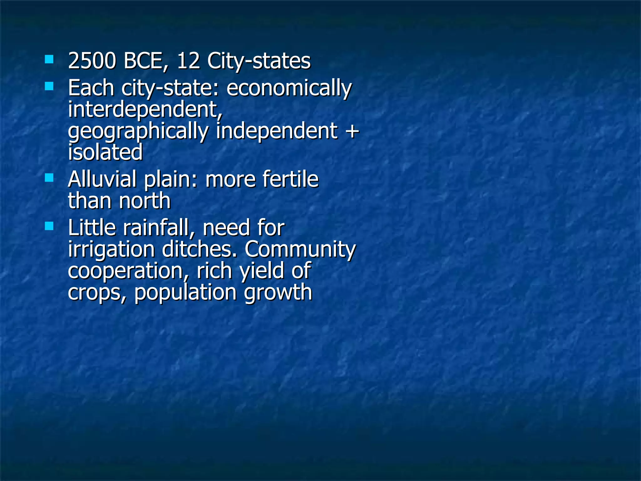 2500 BCE, 12 City-states Each city-state: economically interdependent, geographically independent + isolated  Alluvial plain: more fertile than north Little rainfall, need for irrigation ditches. Community cooperation, rich yield of crops, population growth 