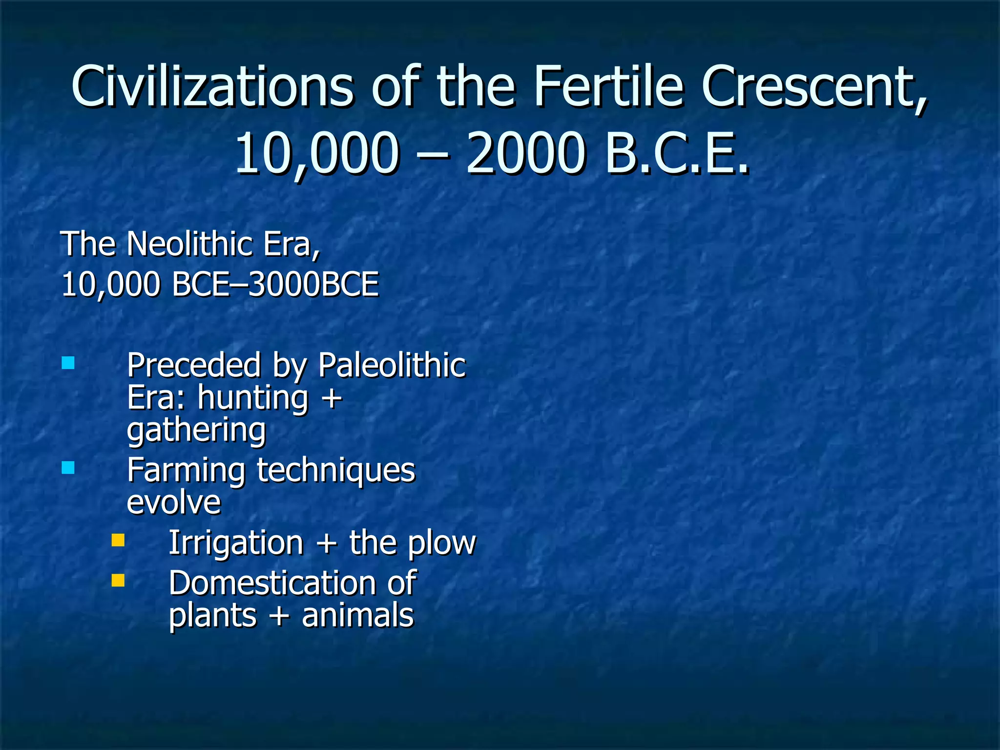Civilizations of the Fertile Crescent, 10,000 – 2000 B.C.E.  The Neolithic Era, 10,000 BCE–3000BCE Preceded by Paleolithic Era: hunting + gathering Farming techniques evolve Irrigation + the plow Domestication of plants + animals 