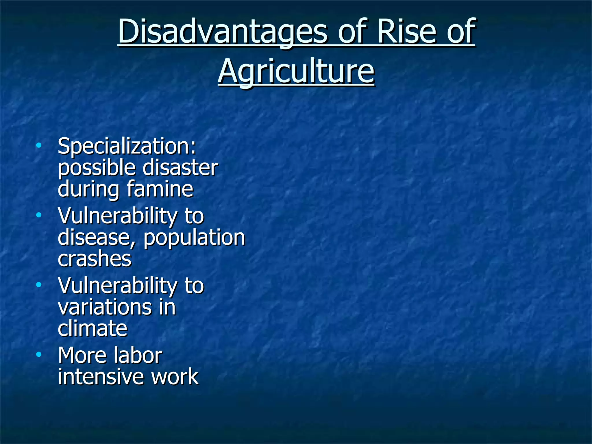 Disadvantages of Rise of Agriculture Specialization: possible disaster during famine Vulnerability to disease, population crashes Vulnerability to variations in climate More labor intensive work 