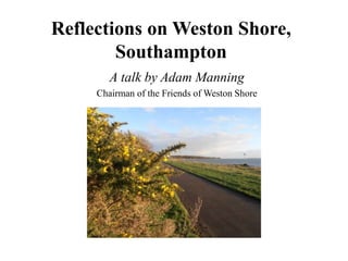 Reflections on Weston Shore,
Southampton
A talk by Adam Manning
Chairman of the Friends of Weston Shore
 