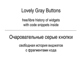 Lovely Gray Buttons
free/libre history of widgets
with code snippets inside

Очаровательные серые кнопки
свободная история виджетов
с фрагментами кода

 