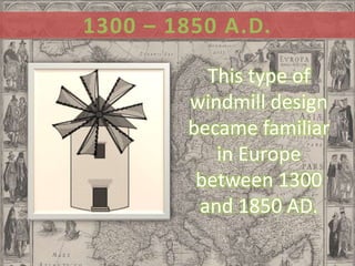 1300 – 1850 A.D.

          This type of
        windmill design
        became familiar
           in Europe
         between 1300
         and 1850 AD.
 