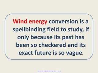Wind energy conversion is a
spellbinding field to study, if
  only because its past has
 been so checkered and its
  exact future is so vague.
 