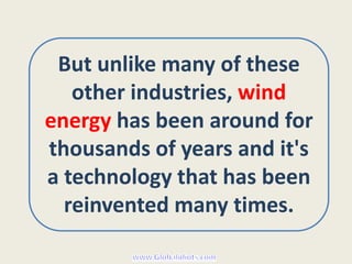 But unlike many of these
   other industries, wind
energy has been around for
thousands of years and it's
a technology that has been
  reinvented many times.
 