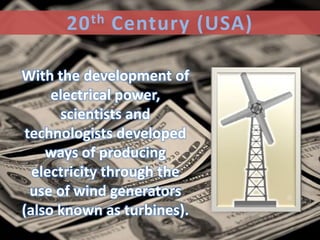 20 th Century (USA)

With the development of
     electrical power,
      scientists and
 technologists developed
    ways of producing
  electricity through the
  use of wind generators
(also known as turbines).
 