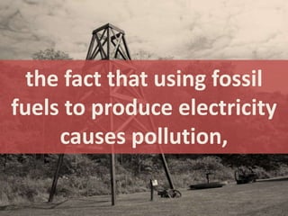the fact that using fossil
fuels to produce electricity
     causes pollution,
 
