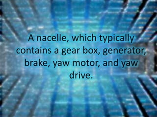 A nacelle, which typically
contains a gear box, generator,
  brake, yaw motor, and yaw
             drive.
 