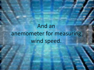 And an
anemometer for measuring
     wind speed.
 