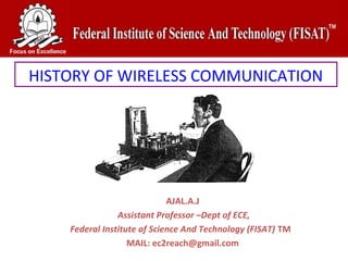 HISTORY OF WIRELESS COMMUNICATION




                             AJAL.A.J
                Assistant Professor –Dept of ECE,
    Federal Institute of Science And Technology (FISAT) TM  
                   MAIL: ec2reach@gmail.com
 