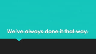 We’ve always done it that way. 
 