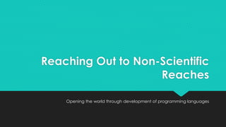 Reaching Out to Non-Scientific 
Reaches 
Opening the world through development of programming languages 
 