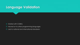 Language Validation 
 Started with COBOL 
 Moved on to other programming languages 
 Led to national and international standards 
 