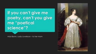 If you can’t give me 
poetry, can’t you give 
me “poetical 
science”? 
Ada Byron, Lady Lovelace – to her mom 
 