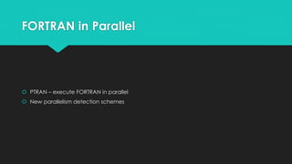 FORTRAN in Parallel 
 PTRAN – execute FORTRAN in parallel 
 New parallelism detection schemes 
 