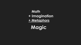 Math 
+ Imagination 
+ Metaphors 
Magic 
 