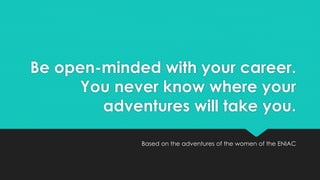 Be open-minded with your career. 
You never know where your 
adventures will take you. 
Based on the adventures of the women of the ENIAC 
 