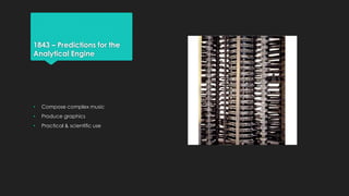 1843 – Predictions for the 
Analytical Engine 
• Compose complex music 
• Produce graphics 
• Practical & scientific use 
 