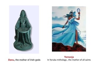 Yemanja
In Yoruba mithology , the mother of all saintsDanu, the mother of Irish gods
 