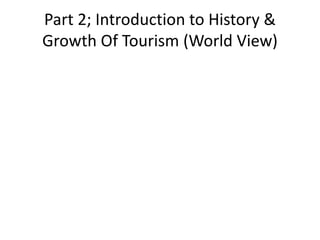 Part 2; Introduction to History &
Growth Of Tourism (World View)
 
