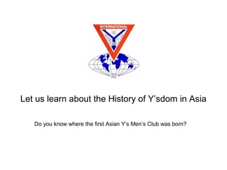 Let us learn about the History of Y’sdom in Asia
Do you know where the first Asian Y’s Men’s Club was born?

 