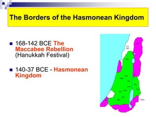 The Borders of the Hasmonean Kingdom
 168-142 BCE The
Maccabee Rebellion
(Hanukkah Festival)
 140-37 BCE - Hasmonean
Kingdom
 