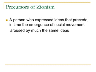 Precursors of Zionism
 A person who expressed ideas that precede
in time the emergence of social movement
aroused by much the same ideas
 