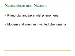 Nationalism and Nations
 Primordial and perennial phenomena
 Modern and even an invented phenomena
 