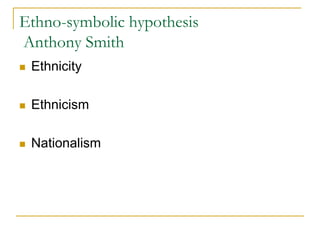 Ethno-symbolic hypothesis
Anthony Smith
 Ethnicity
 Ethnicism
 Nationalism
 