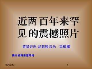 09/03/13 1
近 百年来罕两
的震撼照片见
图片资料来源网络
背景音 品茶 音乐 轻 乐 - 采 榔槟
 