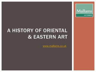 A HISTORY OF ORIENTAL 
& EASTERN ART 
www.mallams.co.uk 
 
