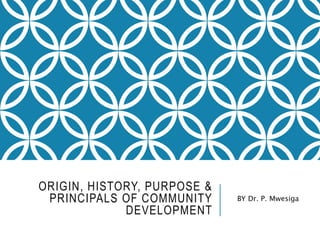 ORIGIN, HISTORY, PURPOSE &
PRINCIPALS OF COMMUNITY
DEVELOPMENT
BY Dr. P. Mwesiga
 