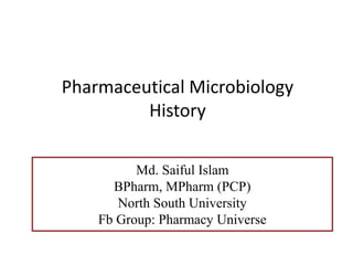 Pharmaceutical Microbiology
History
Md. Saiful Islam
BPharm, MPharm (PCP)
North South University
Fb Group: Pharmacy Universe
 