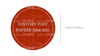 MARCH EXAMS 22
HISTORY PAST
PAPERS 2004-2021
 